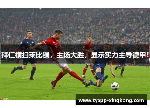 拜仁横扫莱比锡，主场大胜，显示实力主导德甲！