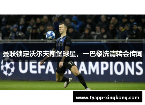 曼联锁定沃尔夫斯堡球星，一巴黎洗清转会传闻