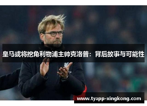 皇马或将挖角利物浦主帅克洛普：背后故事与可能性