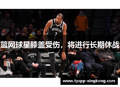 篮网球星膝盖受伤，将进行长期休战