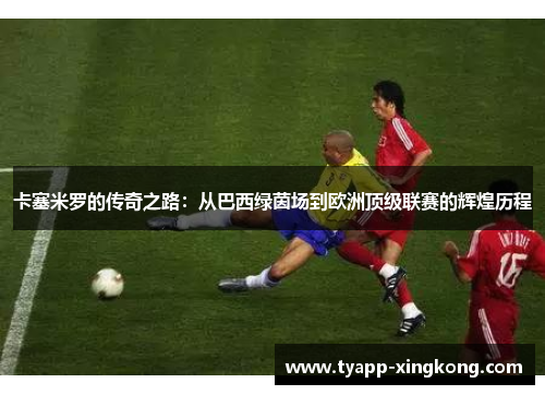 卡塞米罗的传奇之路：从巴西绿茵场到欧洲顶级联赛的辉煌历程