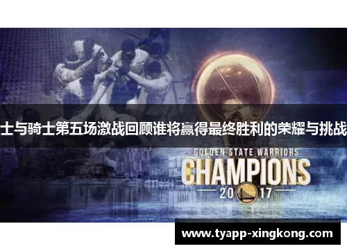 士与骑士第五场激战回顾谁将赢得最终胜利的荣耀与挑战