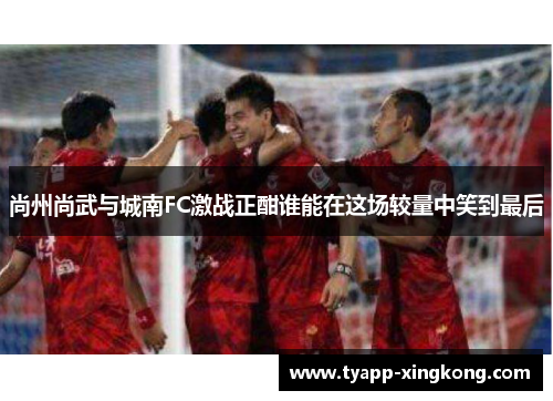 尚州尚武与城南FC激战正酣谁能在这场较量中笑到最后