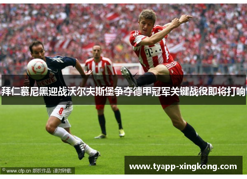 拜仁慕尼黑迎战沃尔夫斯堡争夺德甲冠军关键战役即将打响