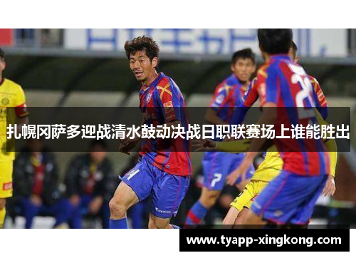 扎幌冈萨多迎战清水鼓动决战日职联赛场上谁能胜出