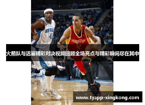 火箭队与活塞精彩对决视频回顾全场亮点与精彩瞬间尽在其中