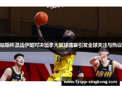 琼斯杯激战伊朗对决加拿大篮球盛宴引发全球关注与热议