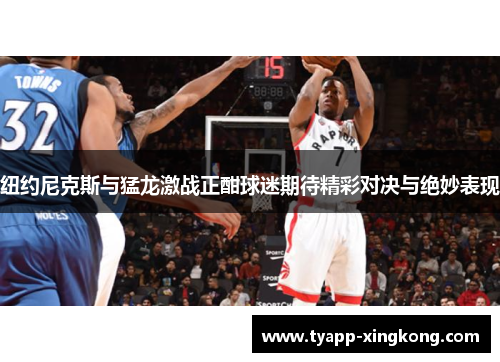 纽约尼克斯与猛龙激战正酣球迷期待精彩对决与绝妙表现