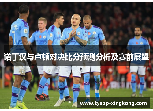 诺丁汉与卢顿对决比分预测分析及赛前展望